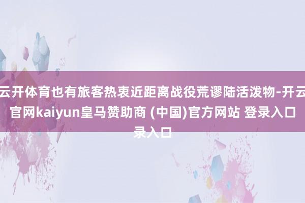 云开体育也有旅客热衷近距离战役荒谬陆活泼物-开云官网kaiyun皇马赞助商 (中国)官方网站 登录入口