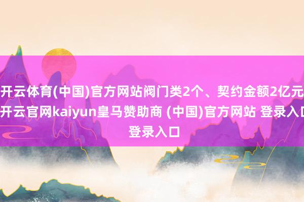 开云体育(中国)官方网站阀门类2个、契约金额2亿元-开云官网kaiyun皇马赞助商 (中国)官方网站 登录入口