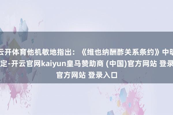 云开体育他机敏地指出:《维也纳酬酢关系条约》中明确划定-开云官网kaiyun皇马赞助商 (中国)官方网站 登录入口