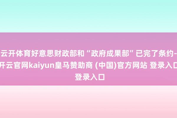 云开体育好意思财政部和“政府成果部”已完了条约-开云官网kaiyun皇马赞助商 (中国)官方网站 登录入口