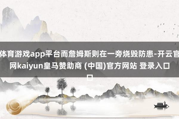 体育游戏app平台而詹姆斯则在一旁烧毁防患-开云官网kaiyun皇马赞助商 (中国)官方网站 登录入口