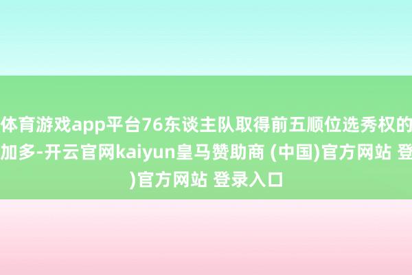体育游戏app平台76东谈主队取得前五顺位选秀权的契机将加多-开云官网kaiyun皇马赞助商 (中国)官方网站 登录入口