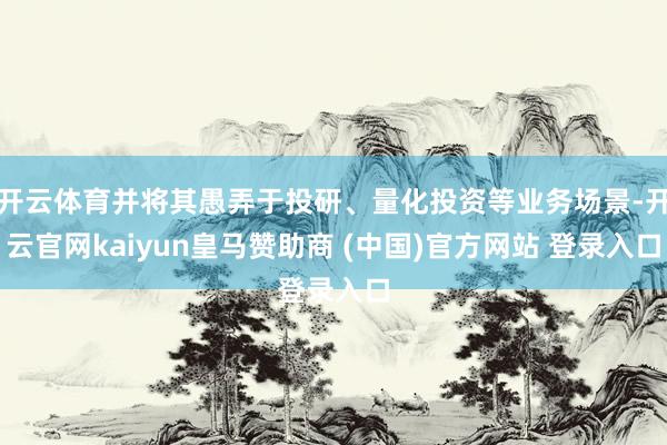 开云体育并将其愚弄于投研、量化投资等业务场景-开云官网kaiyun皇马赞助商 (中国)官方网站 登录入口