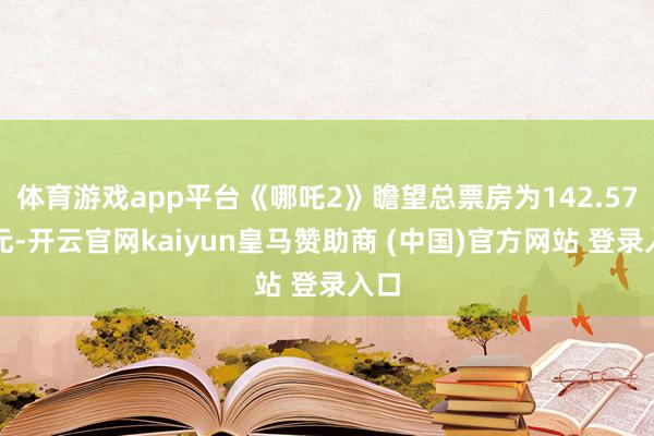 体育游戏app平台《哪吒2》瞻望总票房为142.57亿元-开云官网kaiyun皇马赞助商 (中国)官方网站 登录入口