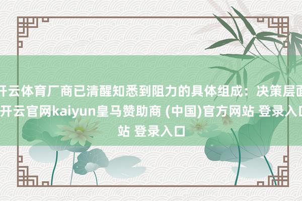 开云体育厂商已清醒知悉到阻力的具体组成:决策层面-开云官网kaiyun皇马赞助商 (中国)官方网站 登录入口