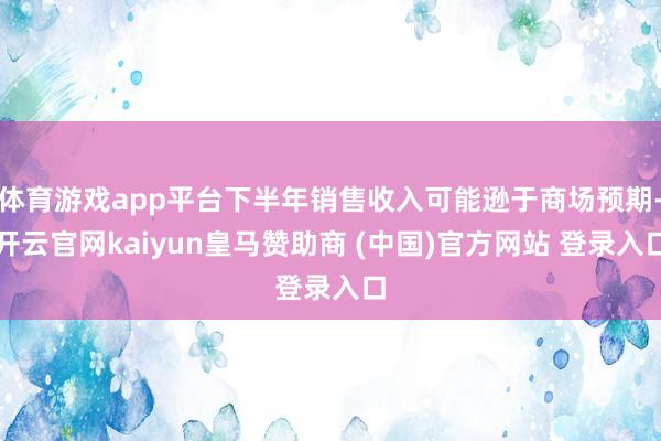 体育游戏app平台下半年销售收入可能逊于商场预期-开云官网kaiyun皇马赞助商 (中国)官方网站 登录入口