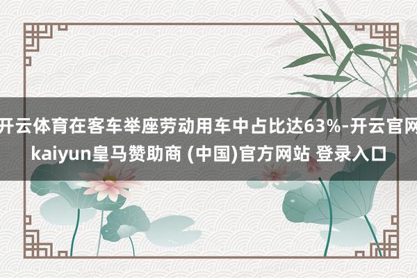 开云体育在客车举座劳动用车中占比达63%-开云官网kaiyun皇马赞助商 (中国)官方网站 登录入口