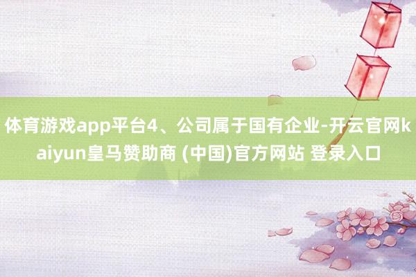 体育游戏app平台4、公司属于国有企业-开云官网kaiyun皇马赞助商 (中国)官方网站 登录入口