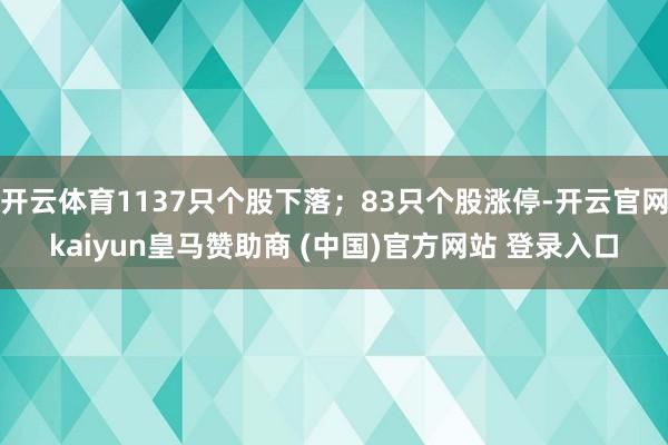 开云体育1137只个股下落；83只个股涨停-开云官网kaiyun皇马赞助商 (中国)官方网站 登录入口