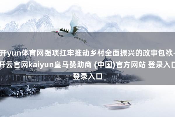 开yun体育网强项扛牢推动乡村全面振兴的政事包袱-开云官网kaiyun皇马赞助商 (中国)官方网站 登录入口