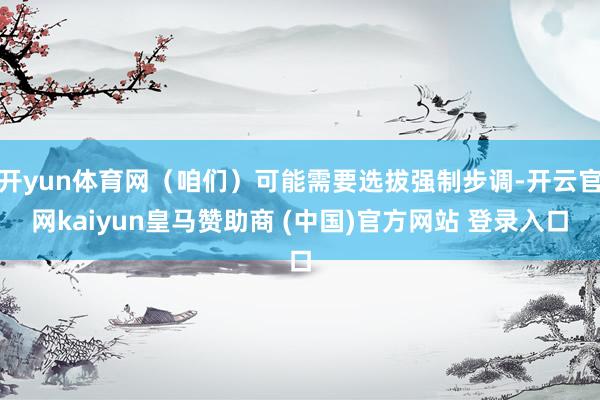 开yun体育网（咱们）可能需要选拔强制步调-开云官网kaiyun皇马赞助商 (中国)官方网站 登录入口