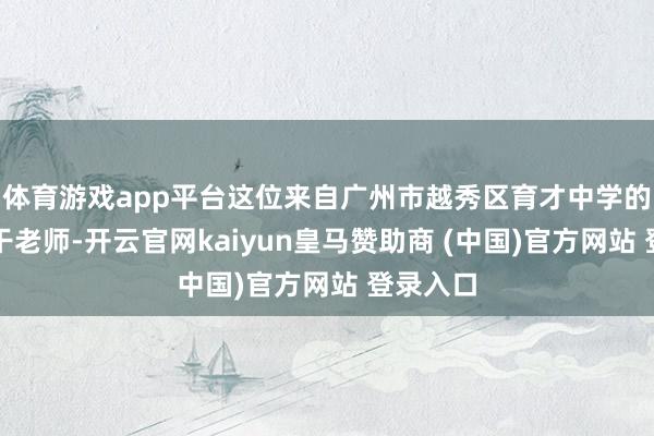 体育游戏app平台这位来自广州市越秀区育才中学的英语主干老师-开云官网kaiyun皇马赞助商 (中国)官方网站 登录入口