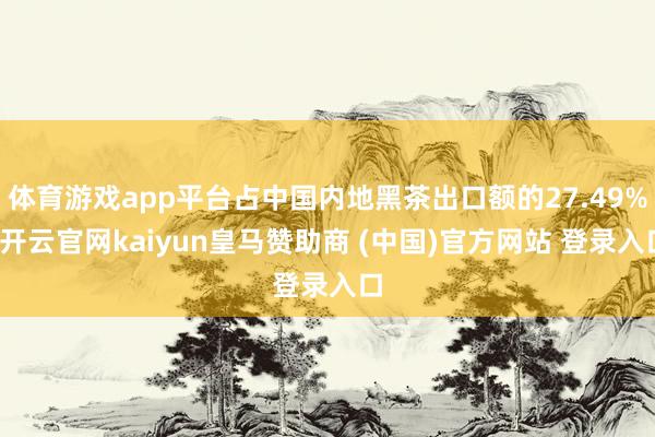 体育游戏app平台占中国内地黑茶出口额的27.49%-开云官网kaiyun皇马赞助商 (中国)官方网站 登录入口