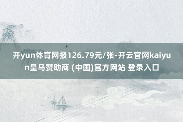 开yun体育网报126.79元/张-开云官网kaiyun皇马赞助商 (中国)官方网站 登录入口