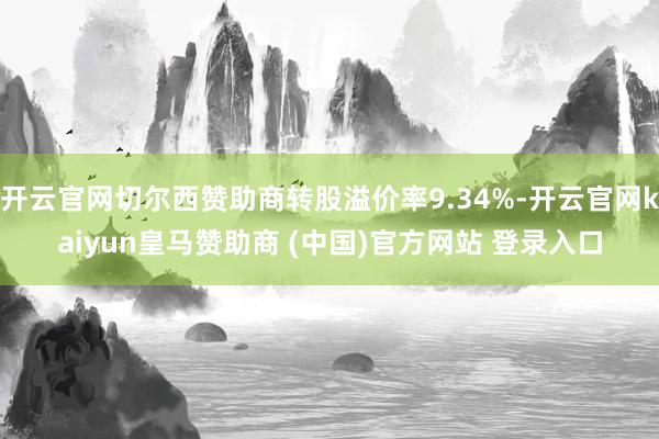 开云官网切尔西赞助商转股溢价率9.34%-开云官网kaiyun皇马赞助商 (中国)官方网站 登录入口