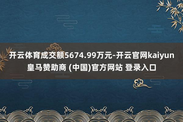 开云体育成交额5674.99万元-开云官网kaiyun皇马赞助商 (中国)官方网站 登录入口