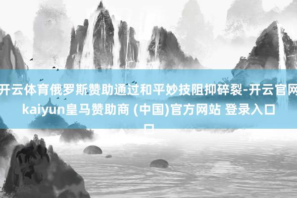 开云体育俄罗斯赞助通过和平妙技阻抑碎裂-开云官网kaiyun皇马赞助商 (中国)官方网站 登录入口