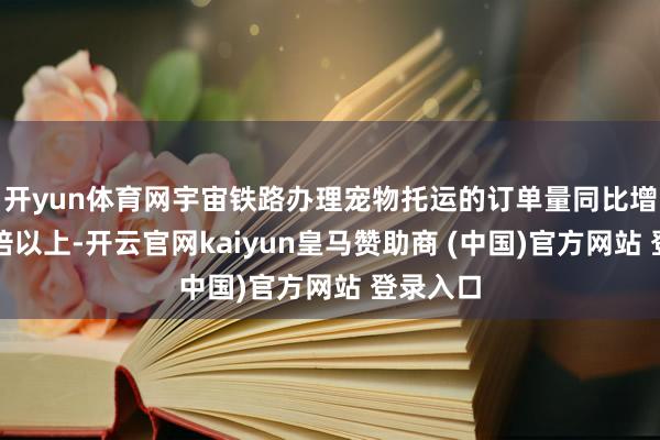 开yun体育网宇宙铁路办理宠物托运的订单量同比增长了九倍以上-开云官网kaiyun皇马赞助商 (中国)官方网站 登录入口
