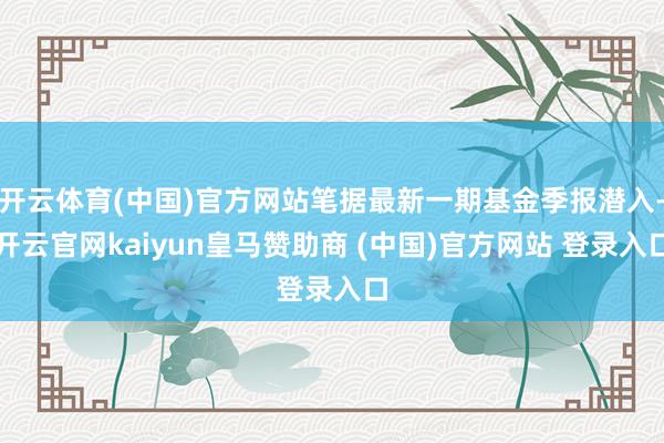 开云体育(中国)官方网站笔据最新一期基金季报潜入-开云官网kaiyun皇马赞助商 (中国)官方网站 登录入口