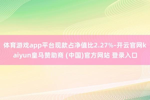 体育游戏app平台现款占净值比2.27%-开云官网kaiyun皇马赞助商 (中国)官方网站 登录入口