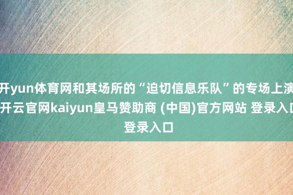 开yun体育网和其场所的“迫切信息乐队”的专场上演-开云官网kaiyun皇马赞助商 (中国)官方网站 登录入口