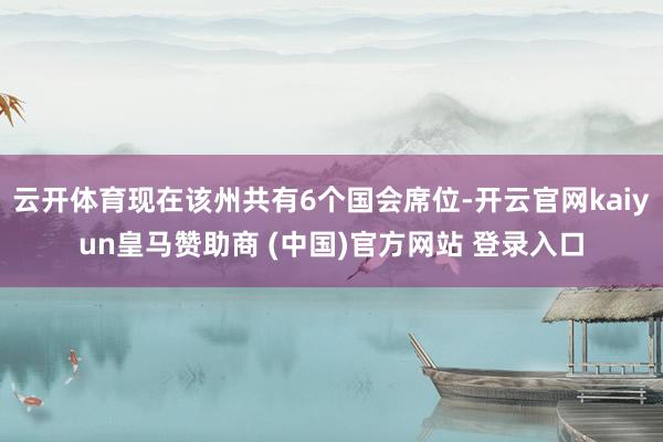 云开体育现在该州共有6个国会席位-开云官网kaiyun皇马赞助商 (中国)官方网站 登录入口