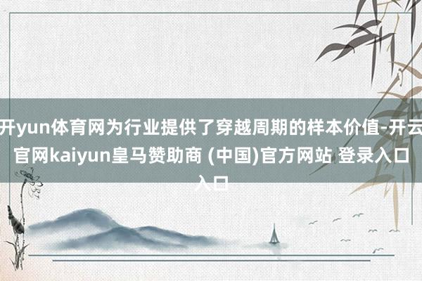 开yun体育网为行业提供了穿越周期的样本价值-开云官网kaiyun皇马赞助商 (中国)官方网站 登录入口