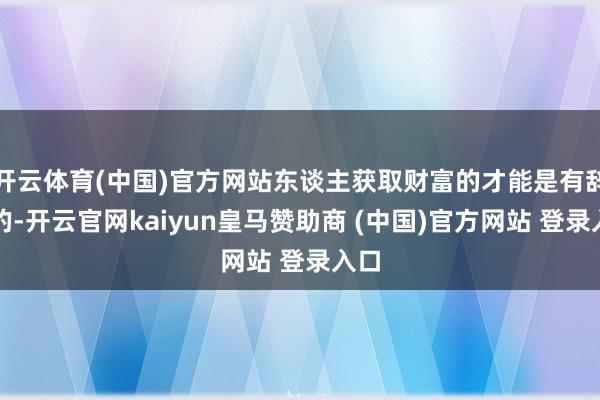 开云体育(中国)官方网站东谈主获取财富的才能是有辞别的-开云官网kaiyun皇马赞助商 (中国)官方网站 登录入口