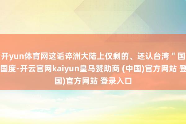 开yun体育网这诟谇洲大陆上仅剩的、还认台湾＂国交＂的国度-开云官网kaiyun皇马赞助商 (中国)官方网站 登录入口