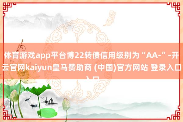 体育游戏app平台博22转债信用级别为“AA-”-开云官网kaiyun皇马赞助商 (中国)官方网站 登录入口