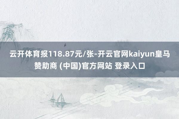 云开体育报118.87元/张-开云官网kaiyun皇马赞助商 (中国)官方网站 登录入口