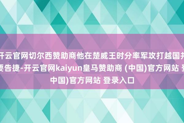 开云官网切尔西赞助商他在楚威王时分率军攻打越国并获得首要告捷-开云官网kaiyun皇马赞助商 (中国)官方网站 登录入口