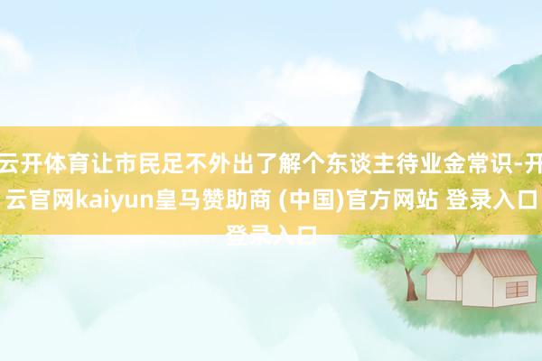 云开体育让市民足不外出了解个东谈主待业金常识-开云官网kaiyun皇马赞助商 (中国)官方网站 登录入口