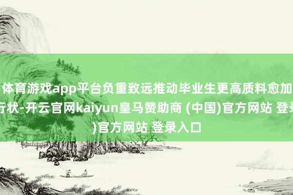 体育游戏app平台负重致远推动毕业生更高质料愈加充分行状-开云官网kaiyun皇马赞助商 (中国)官方网站 登录入口