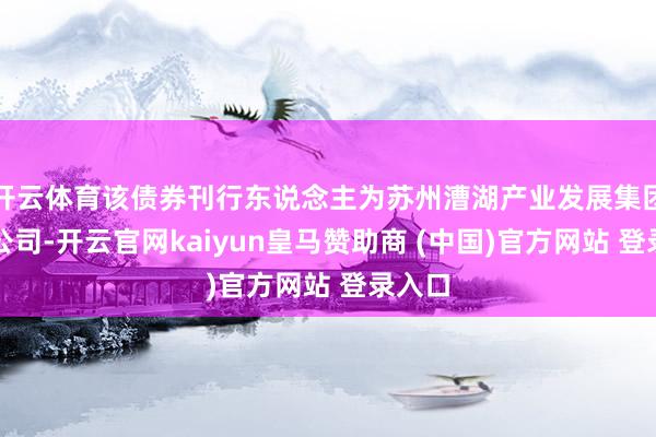 开云体育该债券刊行东说念主为苏州漕湖产业发展集团有限公司-开云官网kaiyun皇马赞助商 (中国)官方网站 登录入口