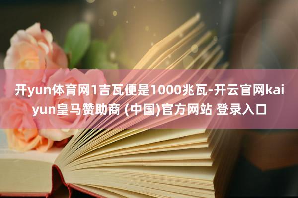 开yun体育网1吉瓦便是1000兆瓦-开云官网kaiyun皇马赞助商 (中国)官方网站 登录入口
