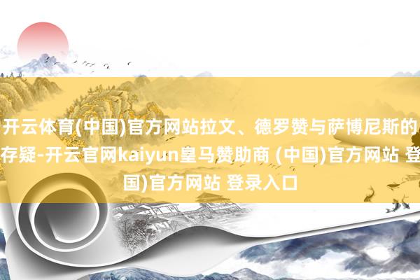 开云体育(中国)官方网站拉文、德罗赞与萨博尼斯的兼容性存疑-开云官网kaiyun皇马赞助商 (中国)官方网站 登录入口