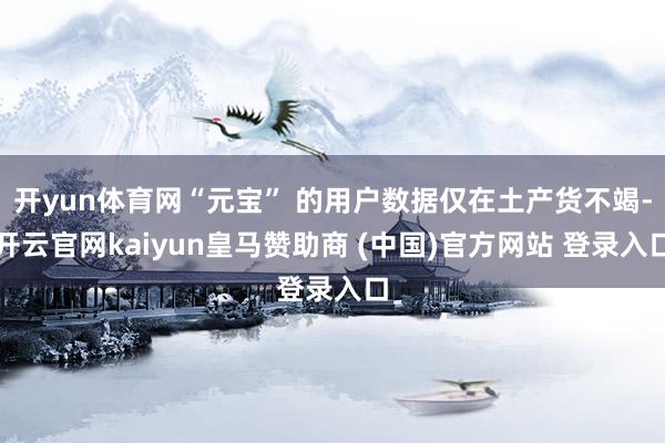 开yun体育网“元宝” 的用户数据仅在土产货不竭-开云官网kaiyun皇马赞助商 (中国)官方网站 登录入口