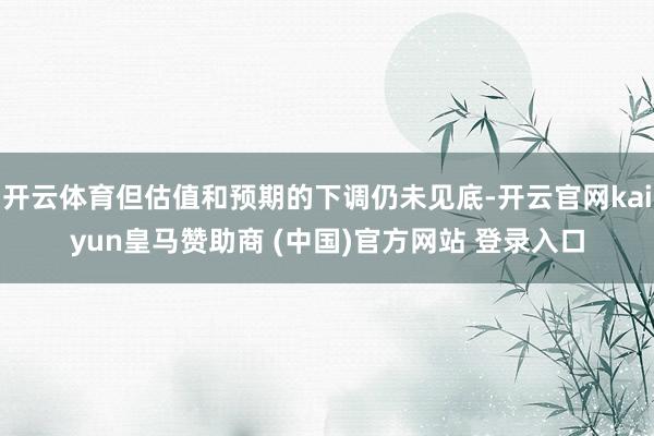 开云体育但估值和预期的下调仍未见底-开云官网kaiyun皇马赞助商 (中国)官方网站 登录入口