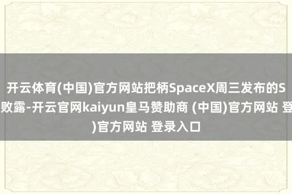 开云体育(中国)官方网站把柄SpaceX周三发布的S-1文献败露-开云官网kaiyun皇马赞助商 (中国)官方网站 登录入口