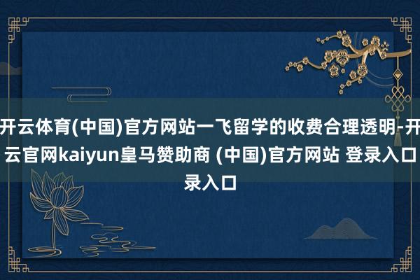 开云体育(中国)官方网站一飞留学的收费合理透明-开云官网kaiyun皇马赞助商 (中国)官方网站 登录入口