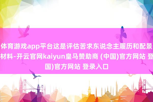 体育游戏app平台这是评估苦求东说念主履历和配景的弊端材料-开云官网kaiyun皇马赞助商 (中国)官方网站 登录入口