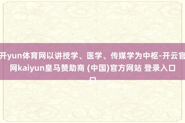 开yun体育网以讲授学、医学、传媒学为中枢-开云官网kaiyun皇马赞助商 (中国)官方网站 登录入口