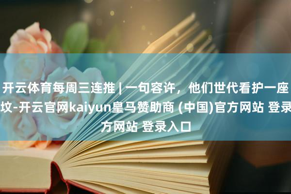 开云体育每周三连推 | 一句容许，他们世代看护一座赤军坟-开云官网kaiyun皇马赞助商 (中国)官方网站 登录入口