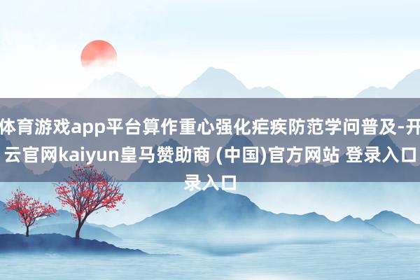 体育游戏app平台算作重心强化疟疾防范学问普及-开云官网kaiyun皇马赞助商 (中国)官方网站 登录入口
