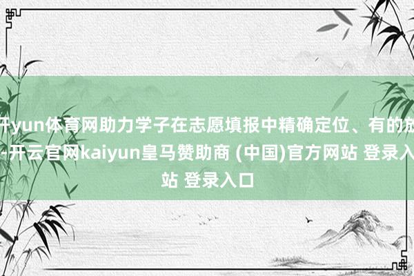 开yun体育网助力学子在志愿填报中精确定位、有的放矢-开云官网kaiyun皇马赞助商 (中国)官方网站 登录入口