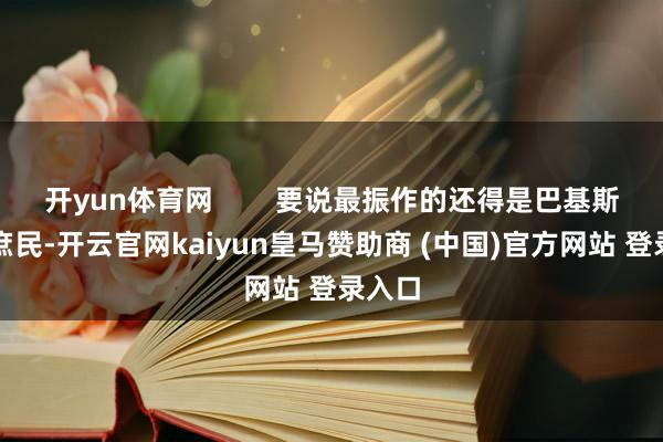 开yun体育网        要说最振作的还得是巴基斯坦老庶民-开云官网kaiyun皇马赞助商 (中国)官方网站 登录入口