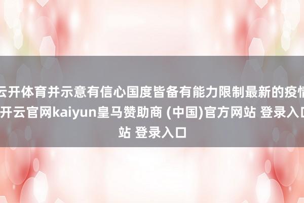 云开体育并示意有信心国度皆备有能力限制最新的疫情-开云官网kaiyun皇马赞助商 (中国)官方网站 登录入口