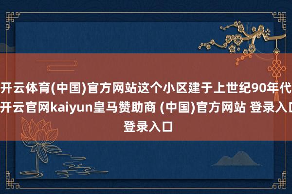 开云体育(中国)官方网站这个小区建于上世纪90年代-开云官网kaiyun皇马赞助商 (中国)官方网站 登录入口