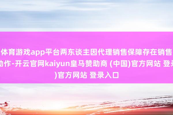 体育游戏app平台两东谈主因代理销售保障存在销售误导动作-开云官网kaiyun皇马赞助商 (中国)官方网站 登录入口